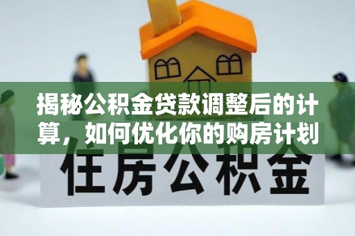 德清揭秘公积金贷款调整后的计算，如何优化你的购房计划