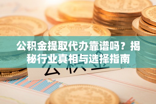 德清公积金提取代办靠谱吗？揭秘行业真相与选择指南