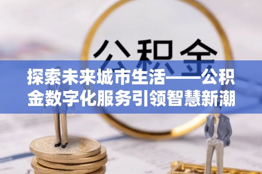 德清探索未来城市生活——公积金数字化服务引领智慧新潮流