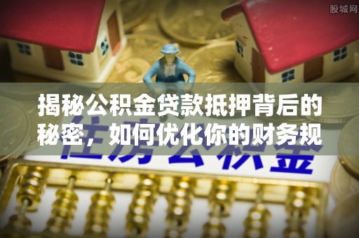 德清揭秘公积金贷款抵押背后的秘密，如何优化你的财务规划