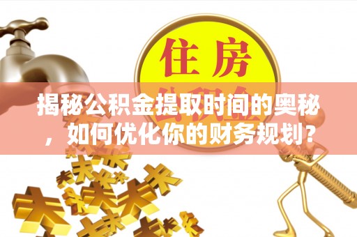 德清揭秘公积金提取时间的奥秘，如何优化你的财务规划？