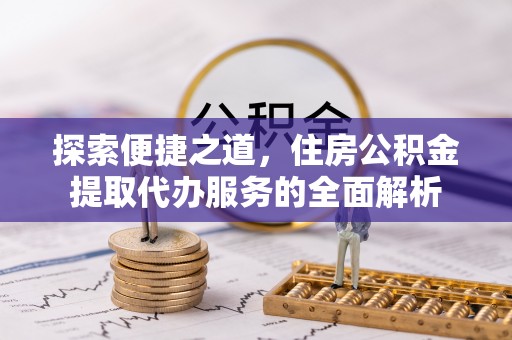 德清探索便捷之道，住房公积金提取代办服务的全面解析