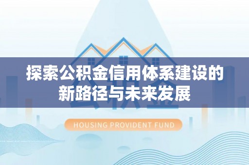 德清探索公积金信用体系建设的新路径与未来发展