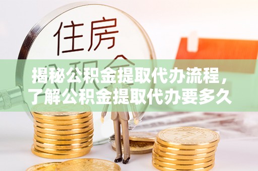 德清揭秘公积金提取代办流程，了解公积金提取代办要多久的关键因素