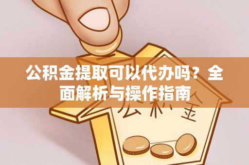 德清公积金提取可以代办吗？全面解析与操作指南