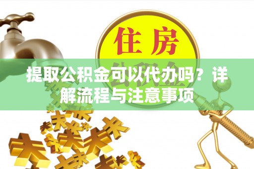 德清提取公积金可以代办吗？详解流程与注意事项