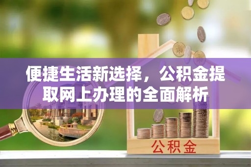 德清便捷生活新选择，公积金提取网上办理的全面解析