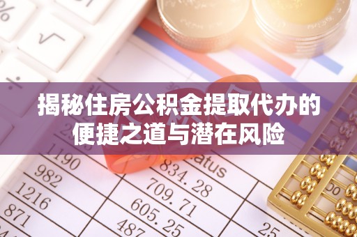 德清揭秘住房公积金提取代办的便捷之道与潜在风险