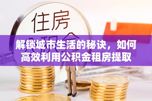德清解锁城市生活的秘诀，如何高效利用公积金租房提取