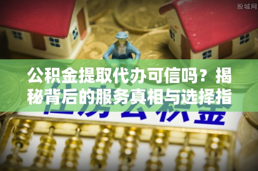 德清公积金提取代办可信吗？揭秘背后的服务真相与选择指南