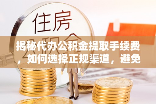 德清揭秘代办公积金提取手续费，如何选择正规渠道，避免上当受骗