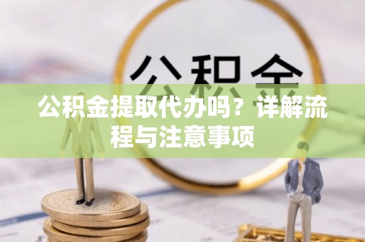 德清公积金提取代办吗？详解流程与注意事项