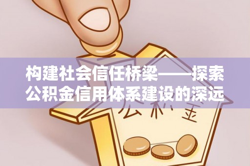 德清构建社会信任桥梁——探索公积金信用体系建设的深远意义