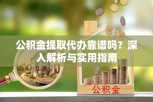 德清公积金提取代办靠谱吗？深入解析与实用指南