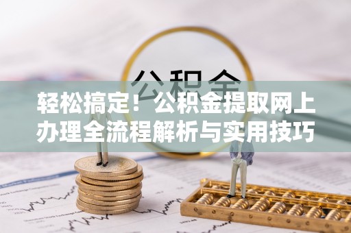 德清轻松搞定！公积金提取网上办理全流程解析与实用技巧