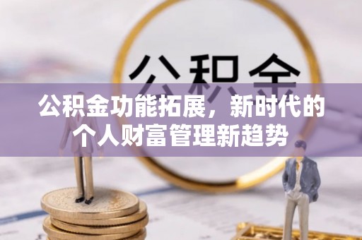 德清公积金功能拓展，新时代的个人财富管理新趋势
