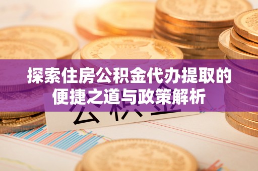 德清探索住房公积金代办提取的便捷之道与政策解析