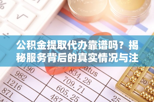 德清公积金提取代办靠谱吗？揭秘服务背后的真实情况与注意事项