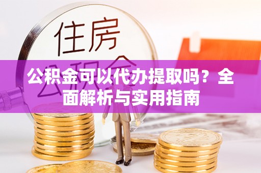 德清公积金可以代办提取吗？全面解析与实用指南