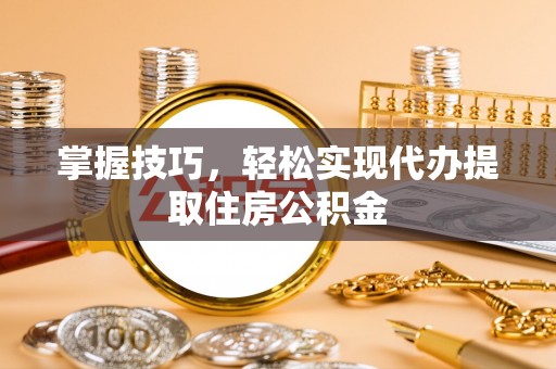 德清掌握技巧，轻松实现代办提取住房公积金