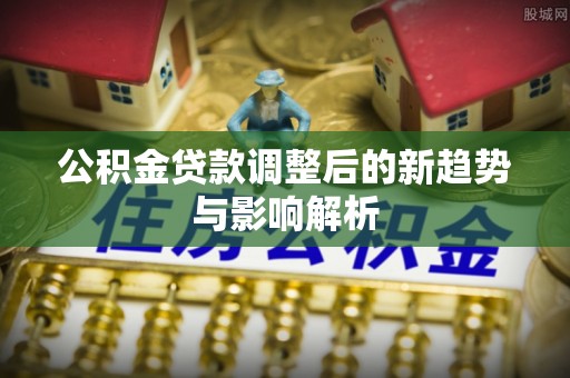 德清公积金贷款调整后的新趋势与影响解析