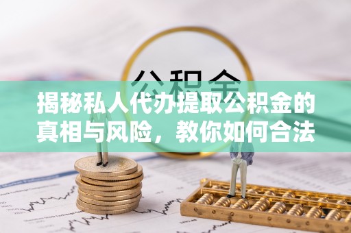 德清揭秘私人代办提取公积金的真相与风险，教你如何合法合规操作