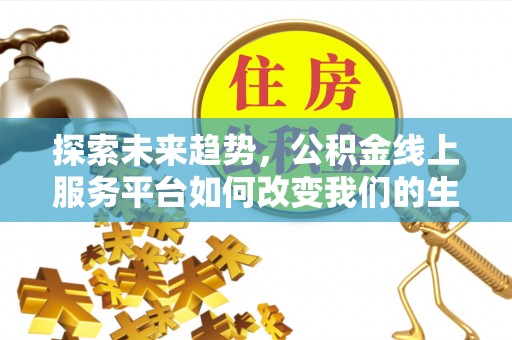 德清探索未来趋势，公积金线上服务平台如何改变我们的生活