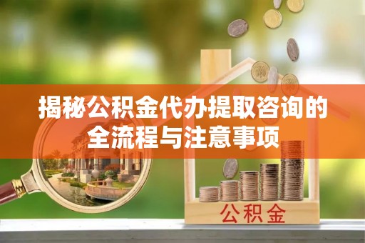 德清揭秘公积金代办提取咨询的全流程与注意事项