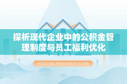 德清探析现代企业中的公积金管理制度与员工福利优化