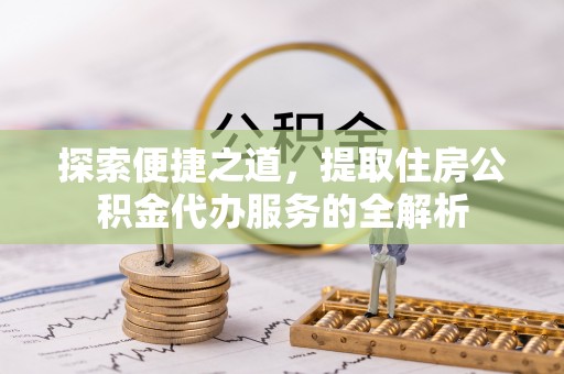 德清探索便捷之道，提取住房公积金代办服务的全解析