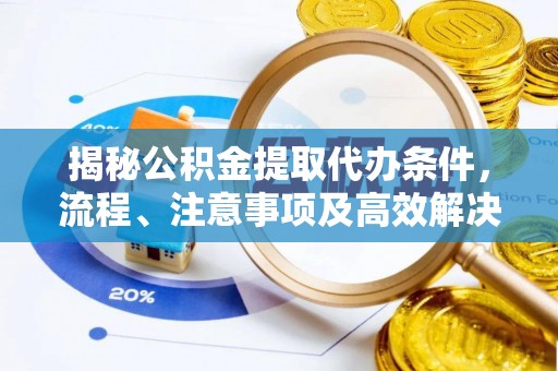 德清揭秘公积金提取代办条件，流程、注意事项及高效解决方案