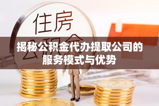德清揭秘公积金代办提取公司的服务模式与优势