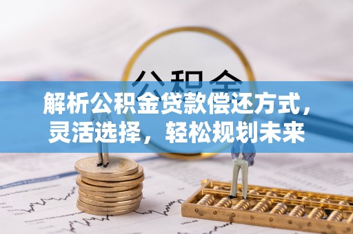 德清解析公积金贷款偿还方式，灵活选择，轻松规划未来