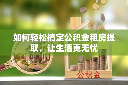 德清如何轻松搞定公积金租房提取，让生活更无忧