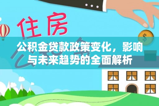 德清公积金贷款政策变化，影响与未来趋势的全面解析