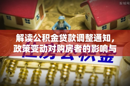 德清解读公积金贷款调整通知，政策变动对购房者的影响与应对策略