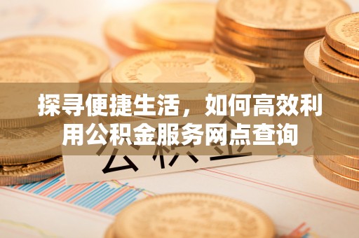 德清探寻便捷生活，如何高效利用公积金服务网点查询