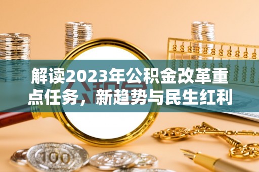 德清解读2023年公积金改革重点任务，新趋势与民生红利
