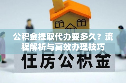 德清公积金提取代办要多久？流程解析与高效办理技巧