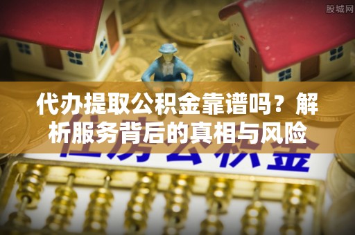 德清代办提取公积金靠谱吗？解析服务背后的真相与风险