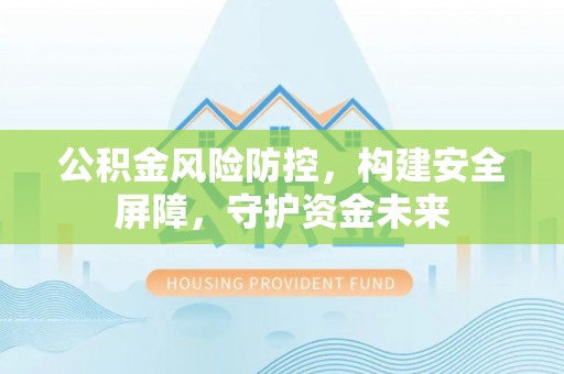 德清公积金风险防控，构建安全屏障，守护资金未来