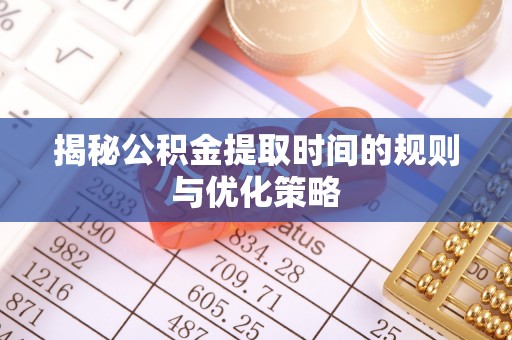 德清揭秘公积金提取时间的规则与优化策略
