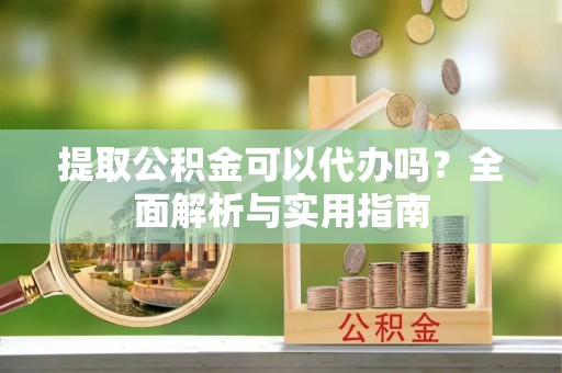 德清提取公积金可以代办吗？全面解析与实用指南