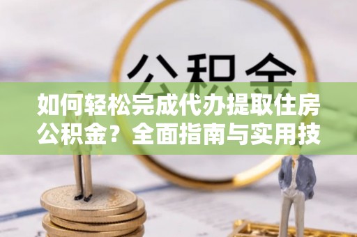 德清如何轻松完成代办提取住房公积金？全面指南与实用技巧
