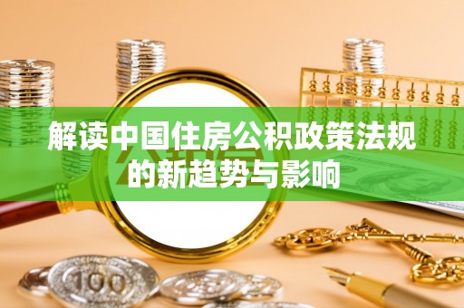 德清解读中国住房公积政策法规的新趋势与影响