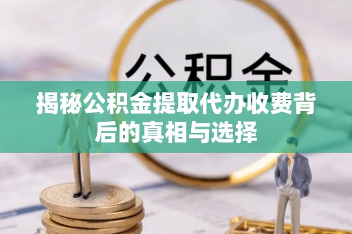 德清揭秘公积金提取代办收费背后的真相与选择