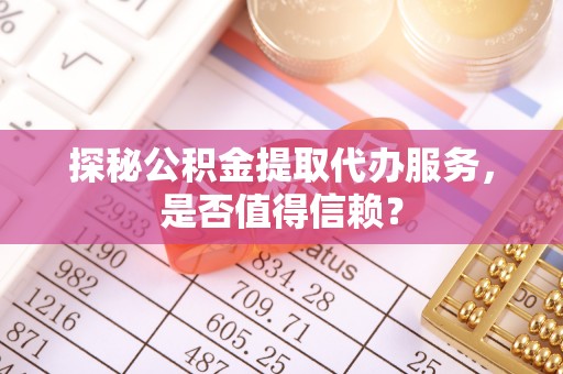 德清探秘公积金提取代办服务，是否值得信赖？
