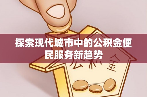德清探索现代城市中的公积金便民服务新趋势