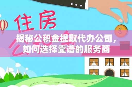 德清揭秘公积金提取代办公司，如何选择靠谱的服务商