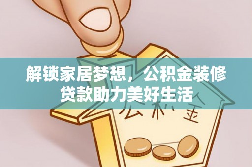 德清解锁家居梦想，公积金装修贷款助力美好生活